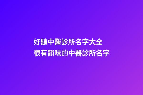 好聽中醫診所名字大全 很有韻味的中醫診所名字-第1張-公司起名-玄機派